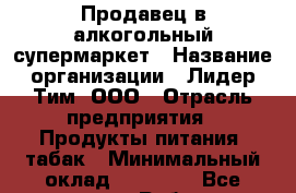 Продавец в алкогольный супермаркет › Название организации ­ Лидер Тим, ООО › Отрасль предприятия ­ Продукты питания, табак › Минимальный оклад ­ 22 150 - Все города Работа » Вакансии   . Тверская обл.,Нелидово г.